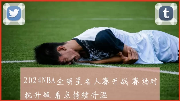2024NBA全明星名人赛开战 赛场对抗升级 看点持续升温