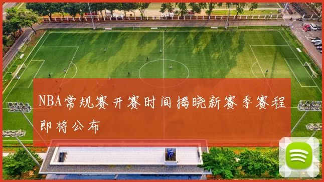 NBA常规赛开赛时间揭晓新赛季赛程即将公布