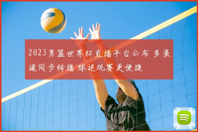 2023男篮世界杯直播平台公布 多渠道同步转播 球迷观赛更便捷