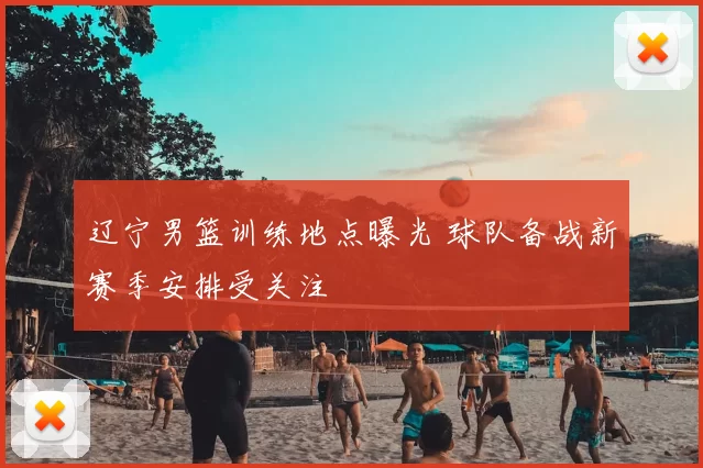 辽宁男篮训练地点曝光 球队备战新赛季安排受关注