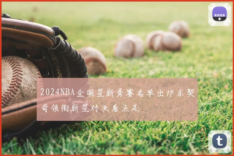 2024NBA全明星新秀赛名单出炉东契奇领衔新星对决看点足