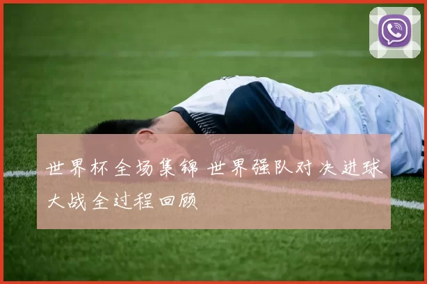 世界杯全场集锦 世界强队对决进球大战全过程回顾
