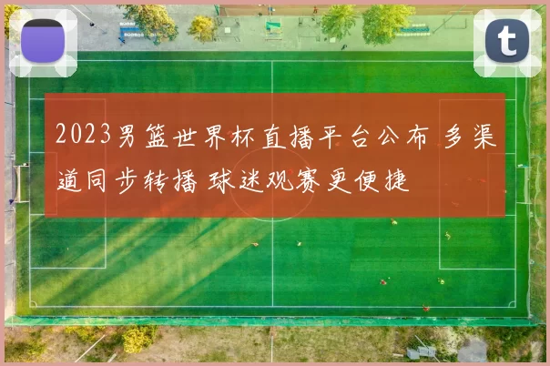 2023男篮世界杯直播平台公布 多渠道同步转播 球迷观赛更便捷