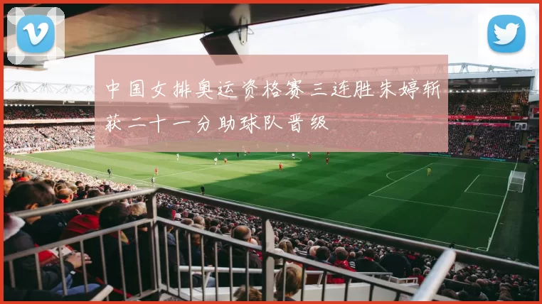 中国女排奥运资格赛三连胜朱婷斩获二十一分助球队晋级