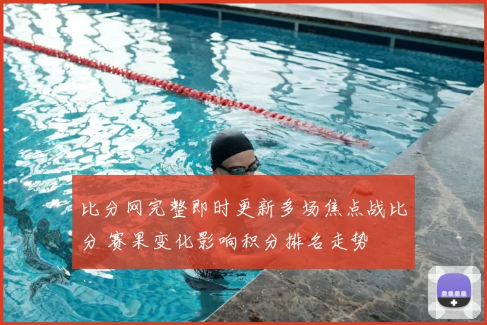 比分网完整即时更新多场焦点战比分 赛果变化影响积分排名走势