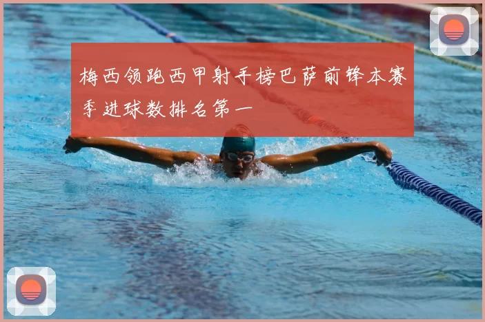 梅西领跑西甲射手榜巴萨前锋本赛季进球数排名第一