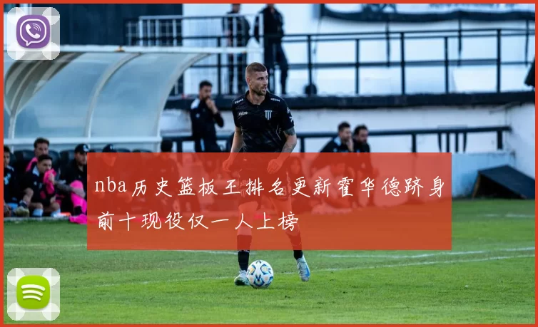 nba历史篮板王排名更新霍华德跻身前十现役仅一人上榜