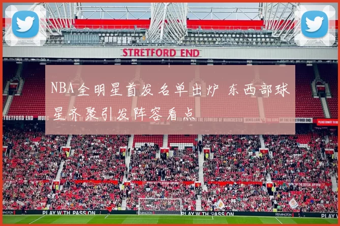 NBA全明星首发名单出炉 东西部球星齐聚引发阵容看点