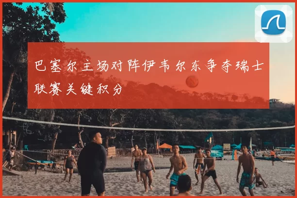 巴塞尔主场对阵伊韦尔东争夺瑞士联赛关键积分