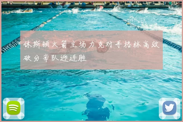 休斯顿火箭主场力克对手格林高效砍分率队迎连胜