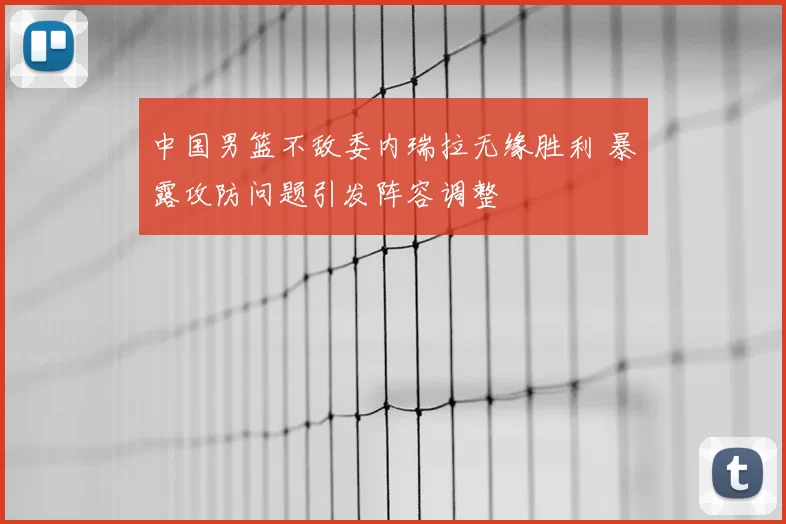 中国男篮不敌委内瑞拉无缘胜利 暴露攻防问题引发阵容调整
