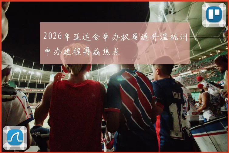 2026年亚运会举办权角逐升温杭州申办进程再成焦点