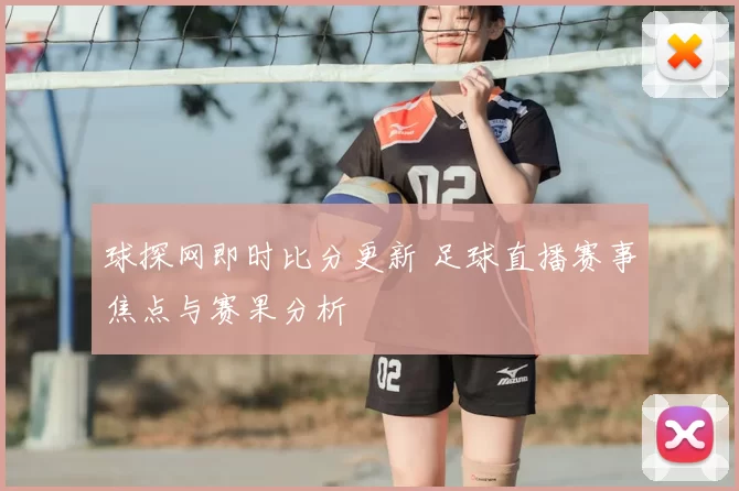 球探网即时比分更新 足球直播赛事焦点与赛果分析