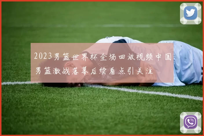 2023男篮世界杯全场回放视频中国男篮激战落幕后续看点引关注