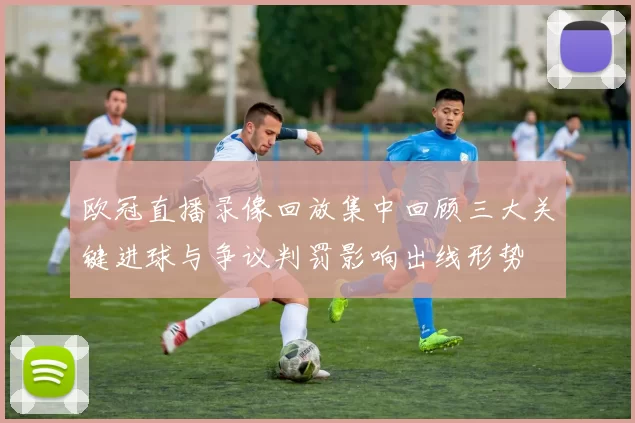 欧冠直播录像回放集中回顾三大关键进球与争议判罚影响出线形势