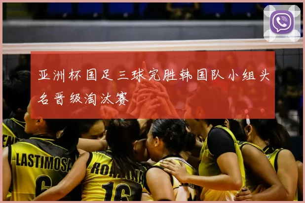 亚洲杯国足三球完胜韩国队小组头名晋级淘汰赛