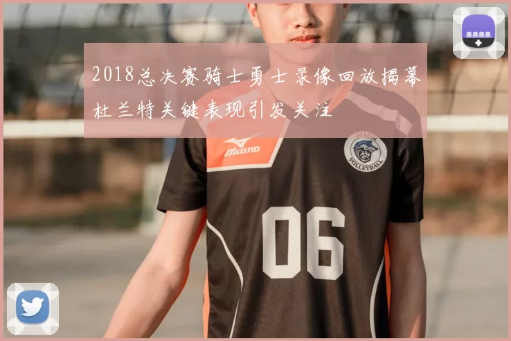 2018总决赛骑士勇士录像回放揭幕杜兰特关键表现引发关注