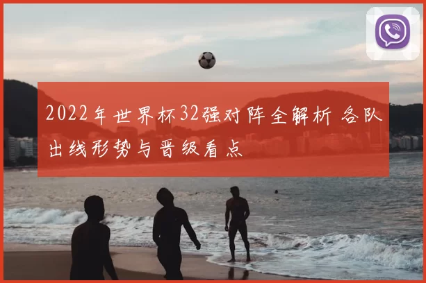 2022年世界杯32强对阵全解析 各队出线形势与晋级看点