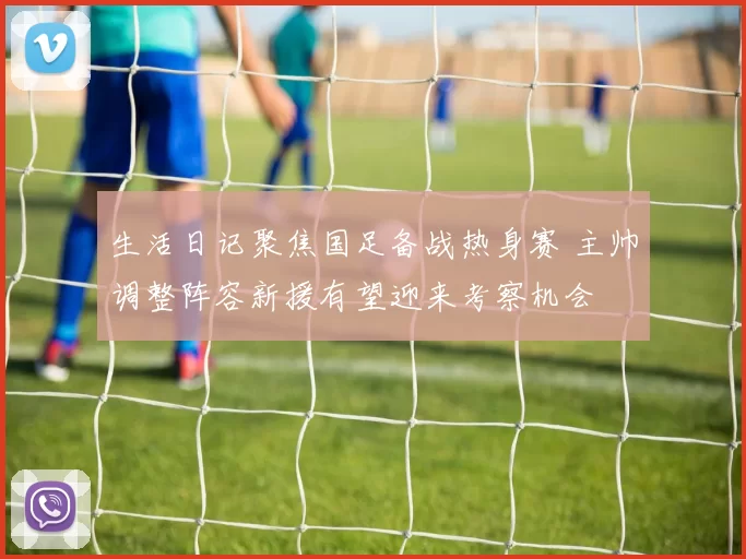 生活日记聚焦国足备战热身赛 主帅调整阵容新援有望迎来考察机会