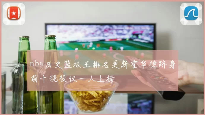 nba历史篮板王排名更新霍华德跻身前十现役仅一人上榜
