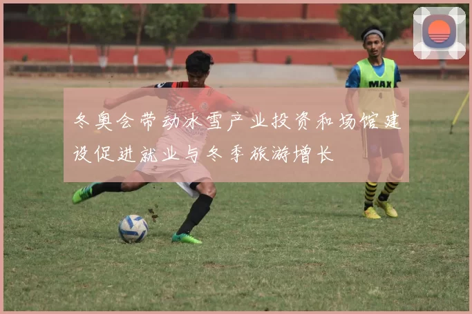 冬奥会带动冰雪产业投资和场馆建设促进就业与冬季旅游增长