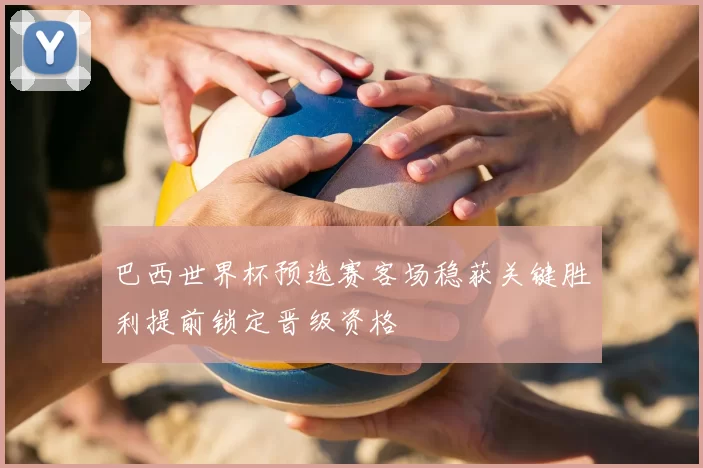 巴西世界杯预选赛客场稳获关键胜利提前锁定晋级资格