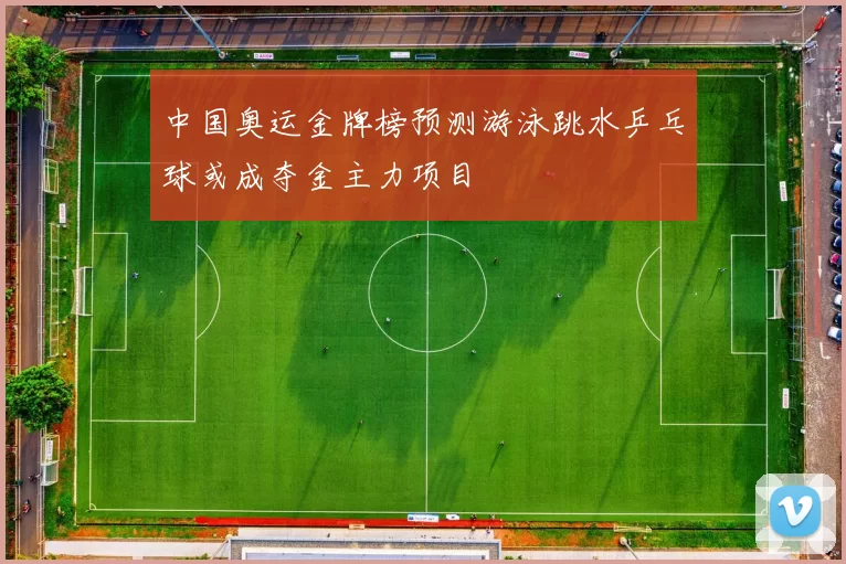 中国奥运金牌榜预测游泳跳水乒乓球或成夺金主力项目