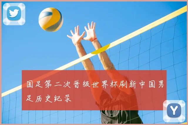 国足第二次晋级世界杯刷新中国男足历史纪录