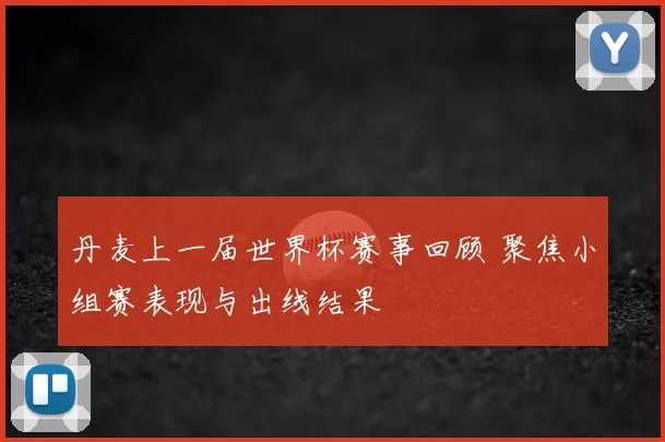 丹麦上一届世界杯赛事回顾 聚焦小组赛表现与出线结果