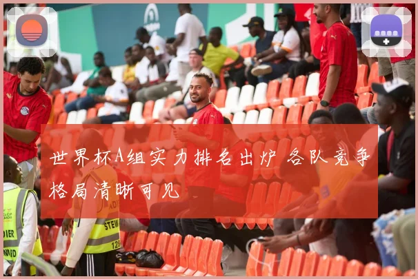 世界杯A组实力排名出炉 各队竞争格局清晰可见