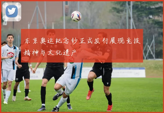 东京奥运纪念钞正式发行展现竞技精神与文化遗产