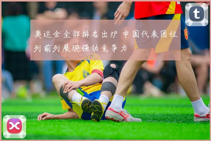 奥运会全部排名出炉 中国代表团位列前列展现强劲竞争力