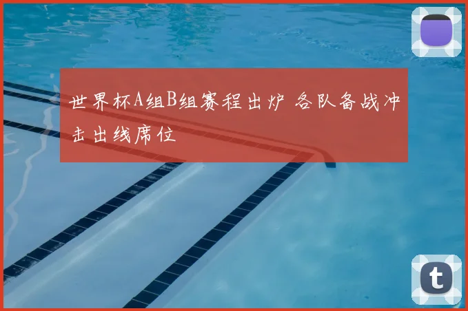 世界杯A组B组赛程出炉 各队备战冲击出线席位