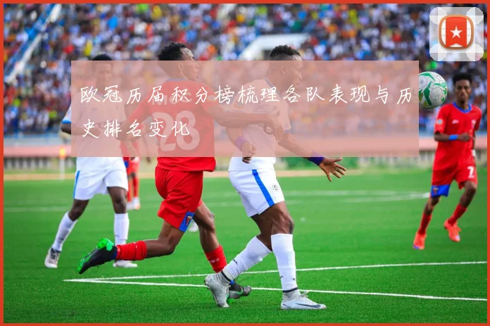 欧冠历届积分榜梳理各队表现与历史排名变化
