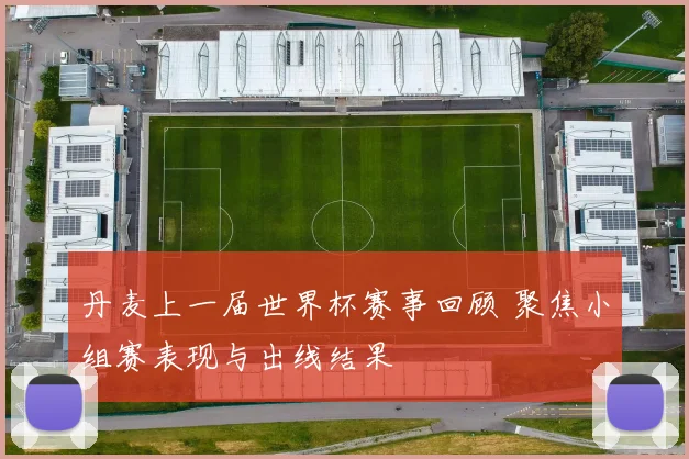 丹麦上一届世界杯赛事回顾 聚焦小组赛表现与出线结果