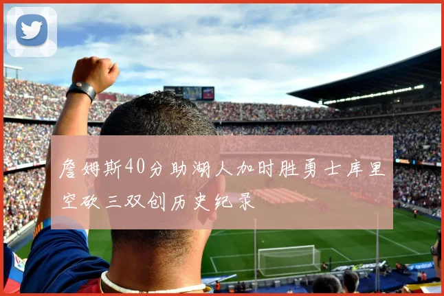 詹姆斯40分助湖人加时胜勇士库里空砍三双创历史纪录