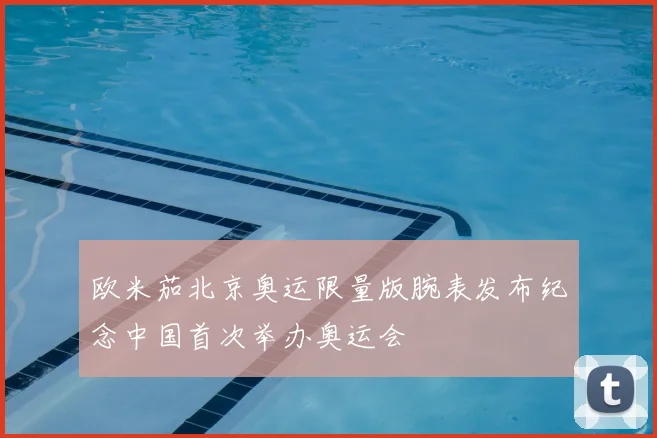 欧米茄北京奥运限量版腕表发布纪念中国首次举办奥运会